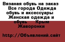 Вязаная обувь на заказ  - Все города Одежда, обувь и аксессуары » Женская одежда и обувь   . Крым,Жаворонки